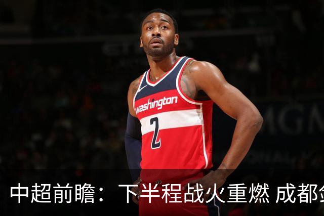 中超前瞻：下半程战火重燃 成都剑指三分申花求反弹