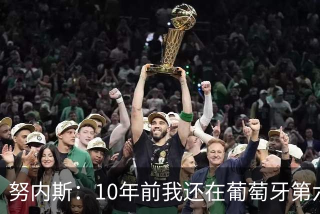 努内斯：10年前我还在葡萄牙第六级别联赛，如今与C罗共事很荣幸
