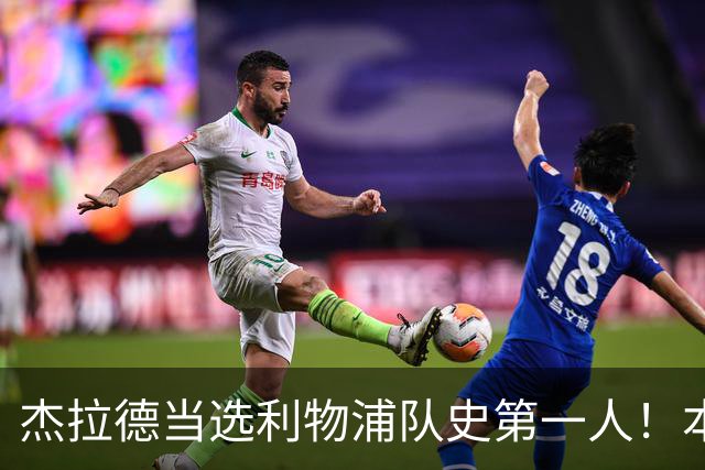 杰拉德当选利物浦队史第一人！本人却直言：达格利什才是我的国王