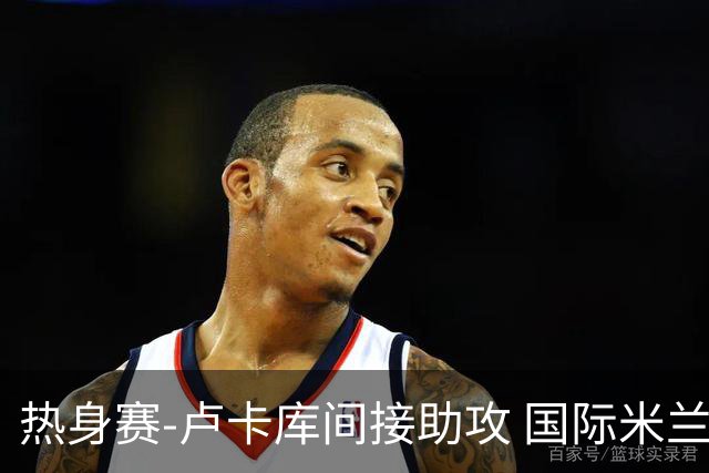 热身赛-卢卡库间接助攻 国际米兰2球落后2-2追平