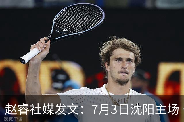 赵睿社媒发文：7月3日沈阳主场 一起为中国队加油，硬仗就得来硬的