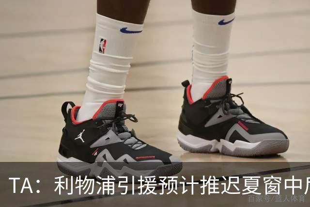 TA：利物浦引援预计推迟夏窗中后期 努涅斯和萨拉赫都不可能回归